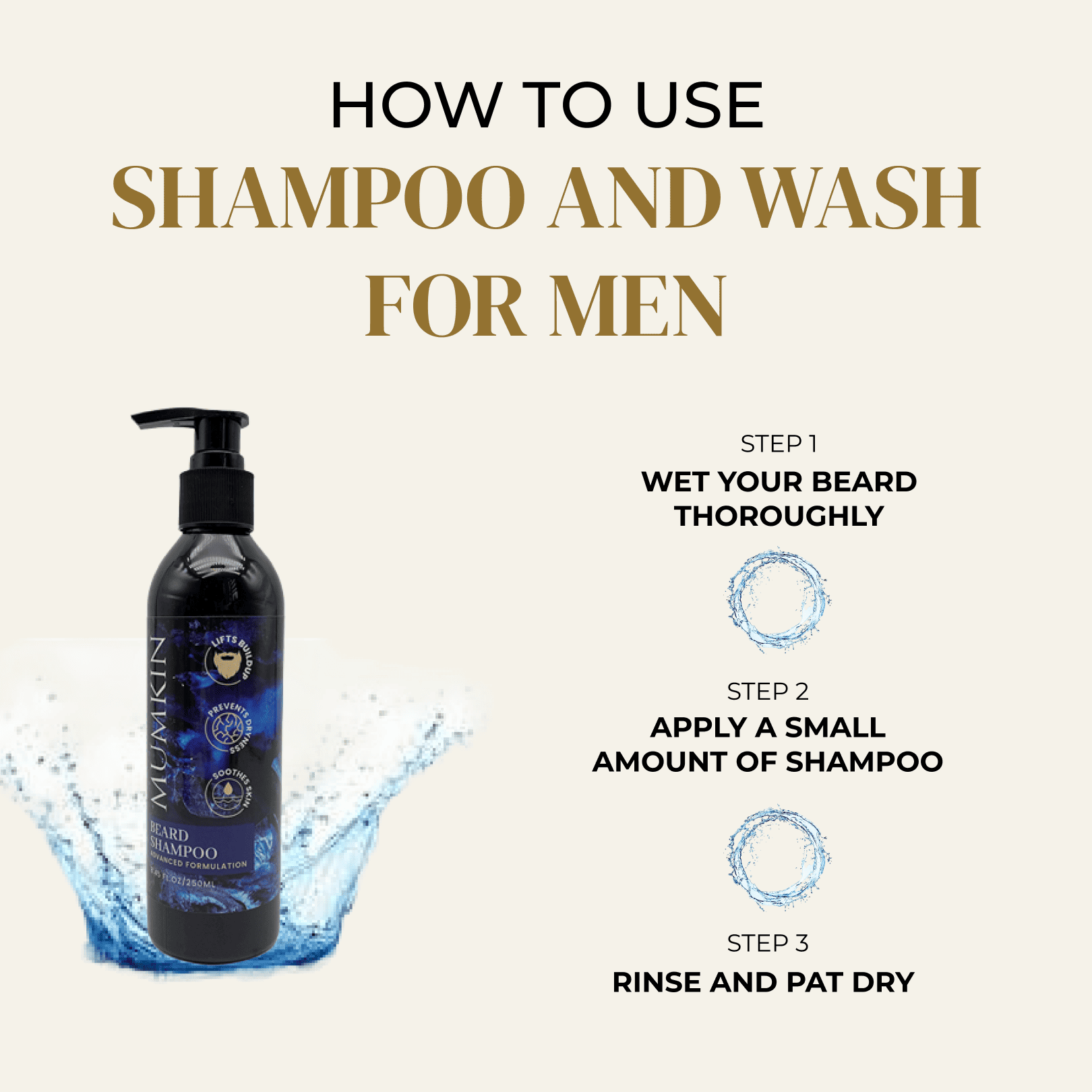 Mumkin Beard Shampoo and Wash for Men  step-by-step guide on how to use natural, hydrating beard shampoo. Wet beard thoroughly, apply a small amount of sulfate-free beard wash, then rinse and pat dry. Premium men’s beard care product for a soft, clean, and healthy beard.